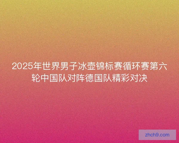 2025年世界男子冰壶锦标赛循环赛第六轮中国队对阵德国队精彩对决