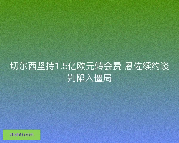 切尔西坚持1.5亿欧元转会费 恩佐续约谈判陷入僵局