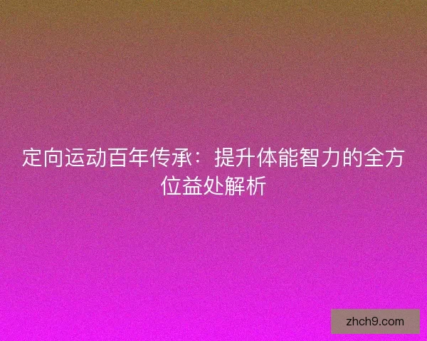 定向运动百年传承：提升体能智力的全方位益处解析