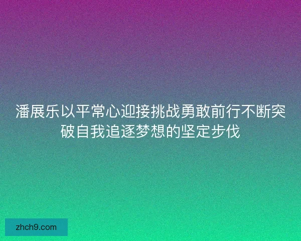 潘展乐以平常心迎接挑战勇敢前行不断突破自我追逐梦想的坚定步伐
