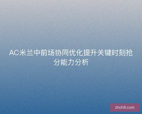 AC米兰中前场协同优化提升关键时刻抢分能力分析